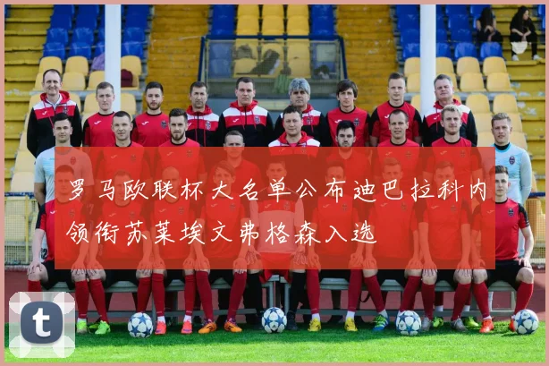 罗马欧联杯大名单公布迪巴拉科内领衔苏莱埃文弗格森入选