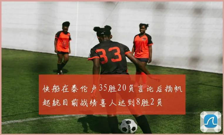 快船在泰伦卢35胜20负言论后扬帆起航目前战绩喜人达到8胜2负