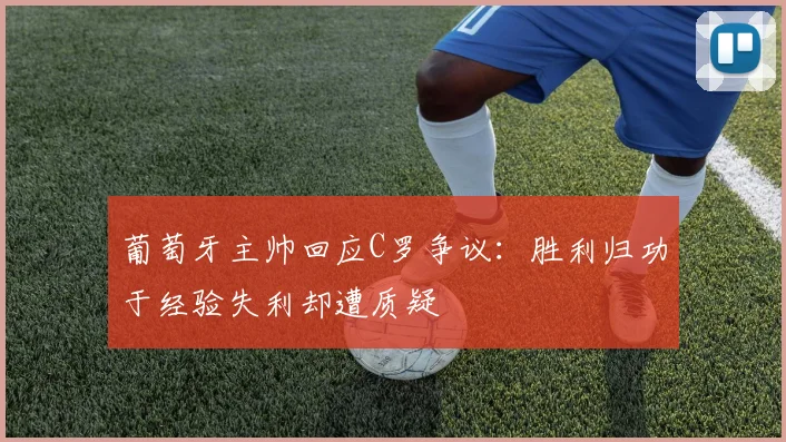 葡萄牙主帅回应C罗争议：胜利归功于经验失利却遭质疑