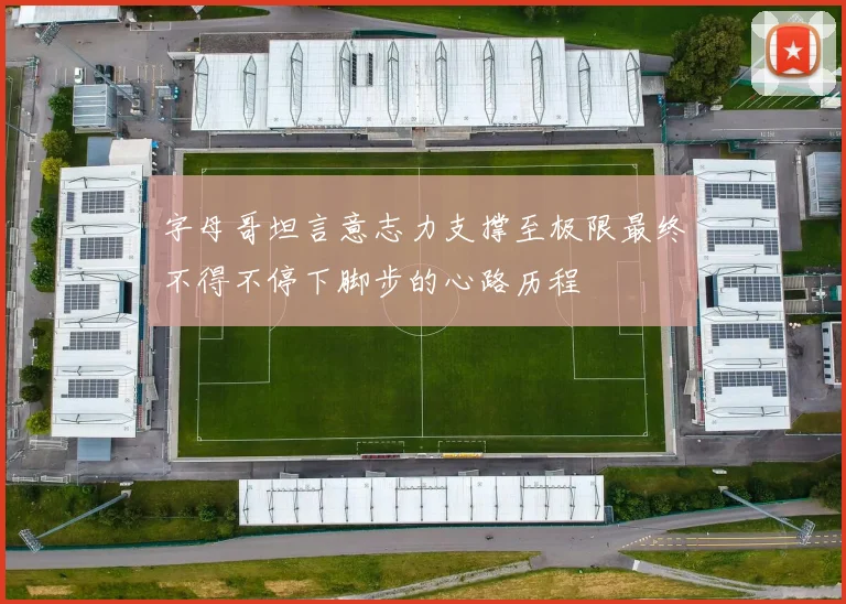 字母哥坦言意志力支撑至极限最终不得不停下脚步的心路历程