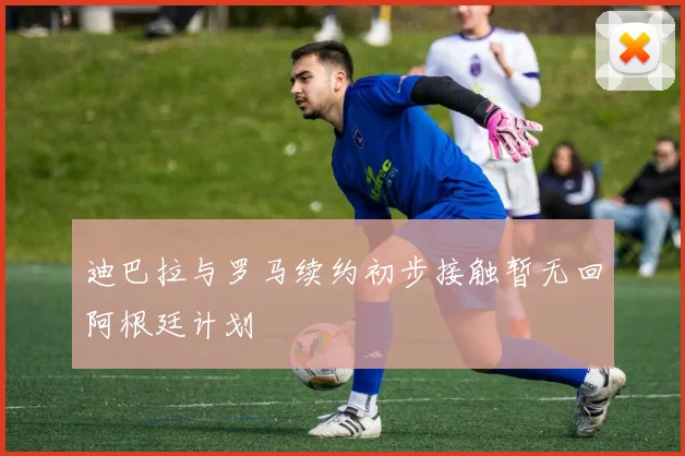 迪巴拉与罗马续约初步接触暂无回阿根廷计划