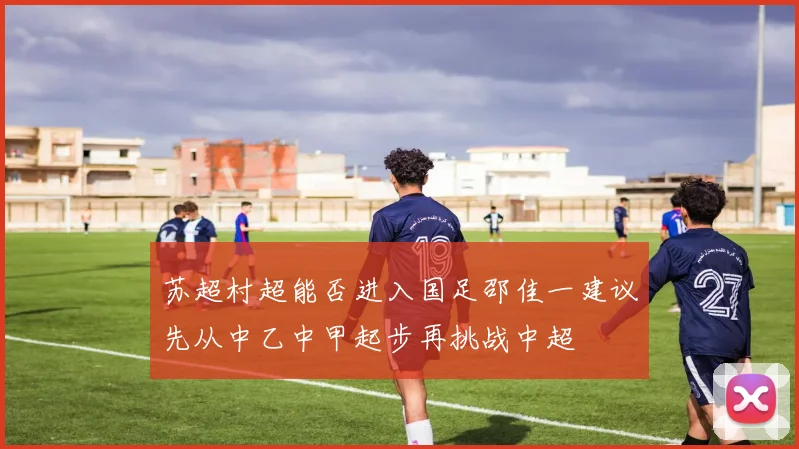 苏超村超能否进入国足邵佳一建议先从中乙中甲起步再挑战中超