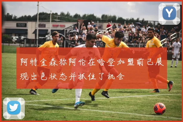 阿特金森称阿伦在哈登加盟前已展现出色状态并抓住了机会