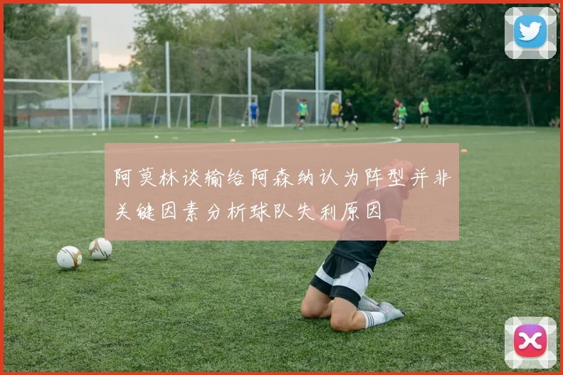 阿莫林谈输给阿森纳认为阵型并非关键因素分析球队失利原因