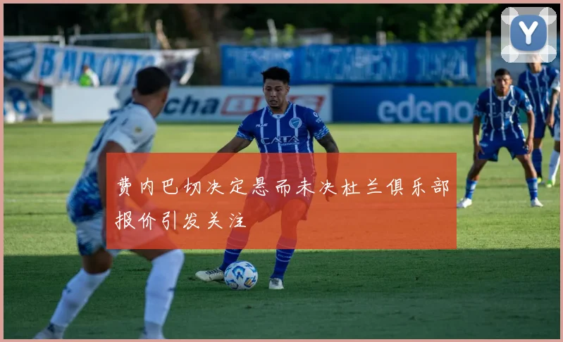 费内巴切决定悬而未决杜兰俱乐部报价引发关注