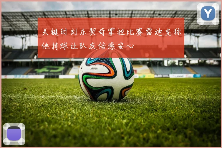 关键时刻东契奇掌控比赛雷迪克称他持球让队友倍感安心