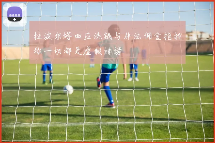 拉波尔塔回应洗钱与非法佣金指控称一切都是虚假诽谤