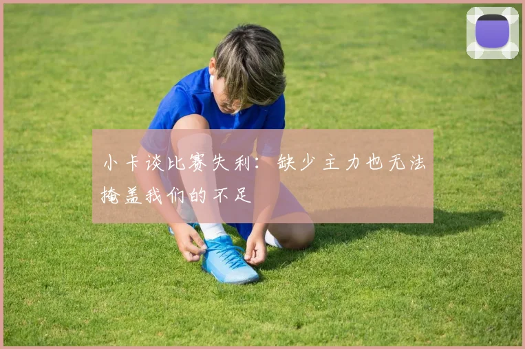 小卡谈比赛失利：缺少主力也无法掩盖我们的不足