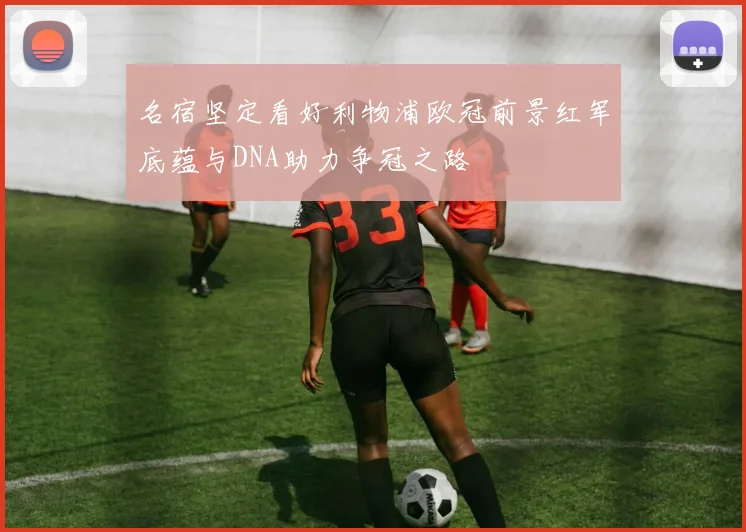 名宿坚定看好利物浦欧冠前景红军底蕴与DNA助力争冠之路