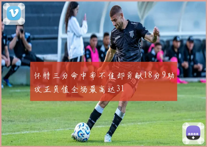 怀特三分命中率不佳却贡献18分9助攻正负值全场最高达31