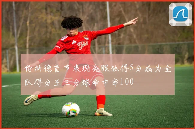 伦纳德首节表现亮眼独得5分成为全队得分王三分球命中率100
