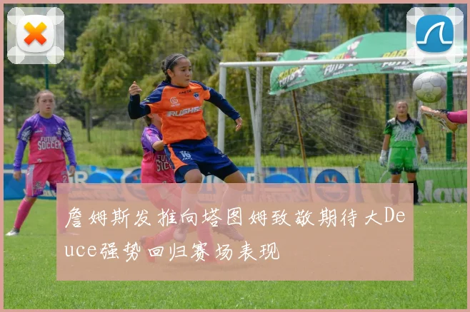 詹姆斯发推向塔图姆致敬期待大Deuce强势回归赛场表现