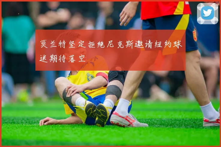 莫兰特坚定拒绝尼克斯邀请纽约球迷期待落空