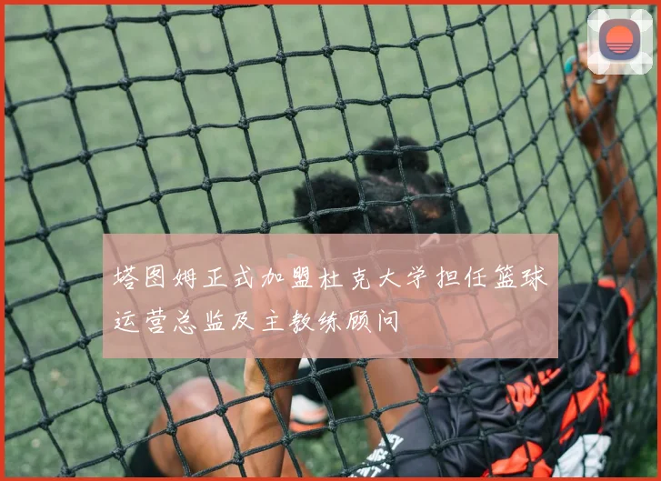 塔图姆正式加盟杜克大学担任篮球运营总监及主教练顾问