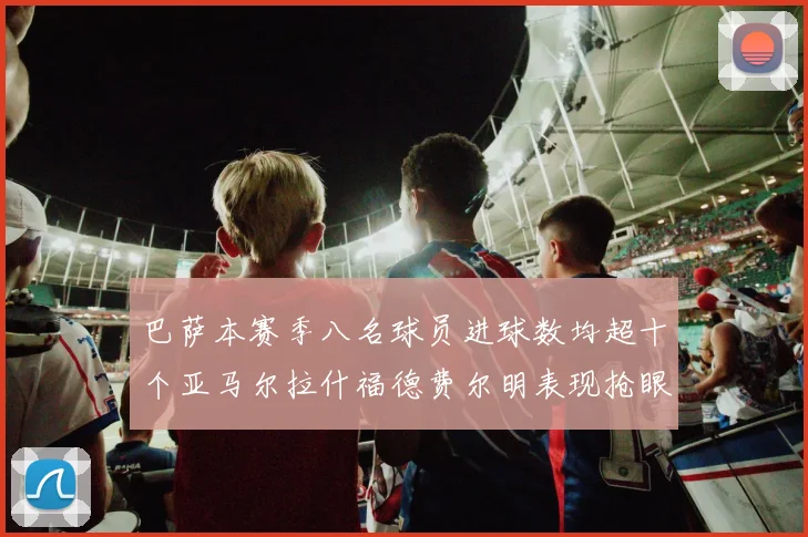 巴萨本赛季八名球员进球数均超十个亚马尔拉什福德费尔明表现抢眼