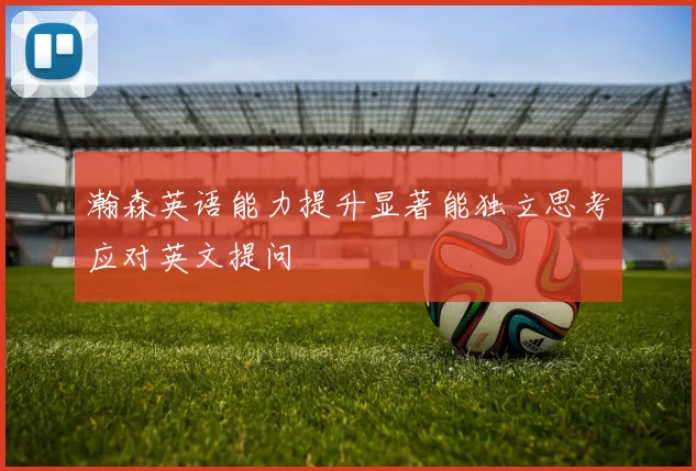 瀚森英语能力提升显著能独立思考应对英文提问