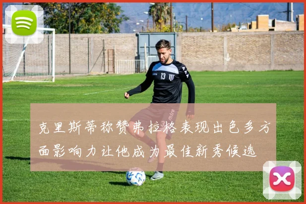 克里斯蒂称赞弗拉格表现出色多方面影响力让他成为最佳新秀候选