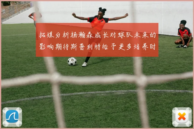 拓媒分析杨瀚森成长对球队未来的影响期待斯普利特给予更多培养时间