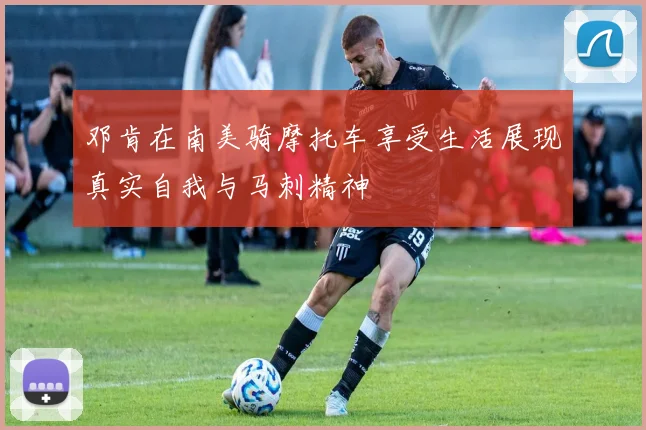 邓肯在南美骑摩托车享受生活展现真实自我与马刺精神