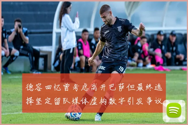 德容回忆曾考虑离开巴萨但最终选择坚定留队媒体虚构数字引发争议